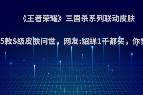 《王者荣耀》三国杀系列联动皮肤曝光，5款S级皮肤问世，网友:貂蝉1千都买，你觉得呢?