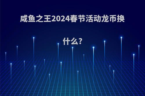 咸鱼之王2024春节活动龙币换什么?