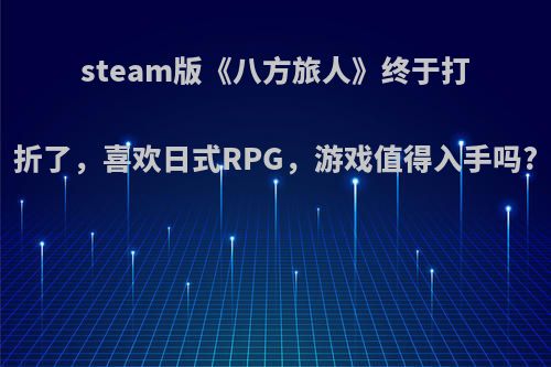 steam版《八方旅人》终于打折了，喜欢日式RPG，游戏值得入手吗?