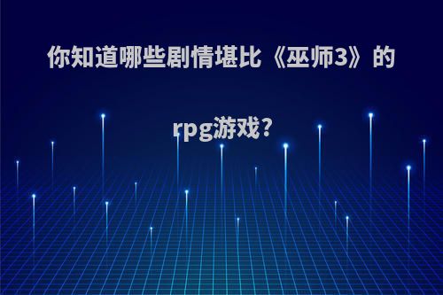 你知道哪些剧情堪比《巫师3》的rpg游戏?