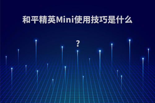 和平精英Mini使用技巧是什么?