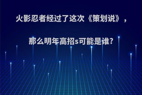 火影忍者经过了这次《策划说》，那么明年高招s可能是谁?