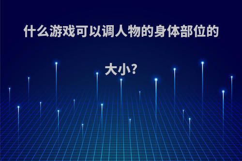 什么游戏可以调人物的身体部位的大小?