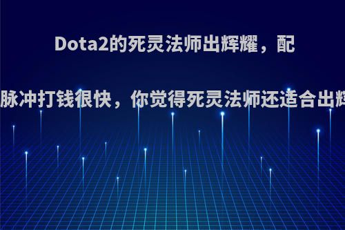 Dota2的死灵法师出辉耀，配合死亡脉冲打钱很快，你觉得死灵法师还适合出辉耀吗?