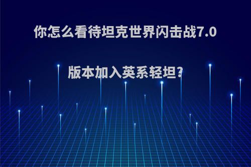 你怎么看待坦克世界闪击战7.0版本加入英系轻坦?