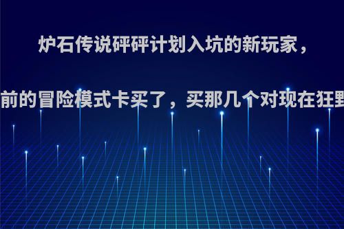 炉石传说砰砰计划入坑的新玩家，想把以前的冒险模式卡买了，买那几个对现在狂野有用?