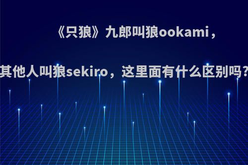 《只狼》九郎叫狼ookami，其他人叫狼sekiro，这里面有什么区别吗?