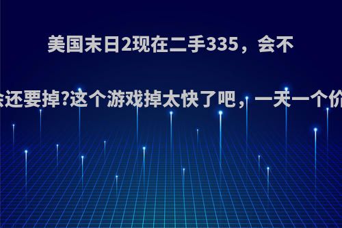 美国末日2现在二手335，会不会还要掉?这个游戏掉太快了吧，一天一个价?