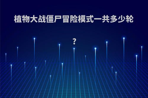 植物大战僵尸冒险模式一共多少轮?