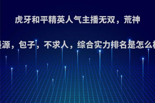 虎牙和平精英人气主播无双，荒神，墨源，包子，不求人，综合实力排名是怎么样的?