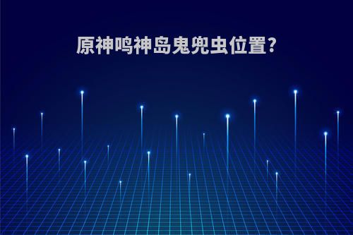 原神鸣神岛鬼兜虫位置?