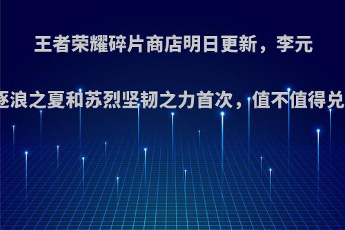 王者荣耀碎片商店明日更新，李元芳逐浪之夏和苏烈坚韧之力首次，值不值得兑换?