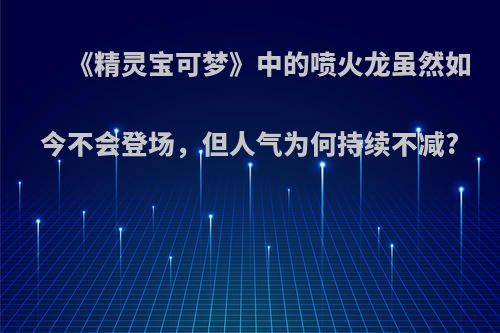 《精灵宝可梦》中的喷火龙虽然如今不会登场，但人气为何持续不减?