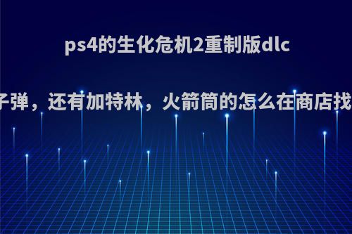 ps4的生化危机2重制版dlc无限子弹，还有加特林，火箭筒的怎么在商店找不到?