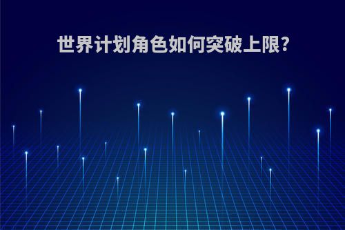 世界计划角色如何突破上限?