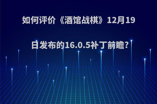 如何评价《酒馆战棋》12月19日发布的16.0.5补丁前瞻?
