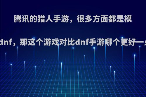 腾讯的猎人手游，很多方面都是模仿的dnf，那这个游戏对比dnf手游哪个更好一点呢?