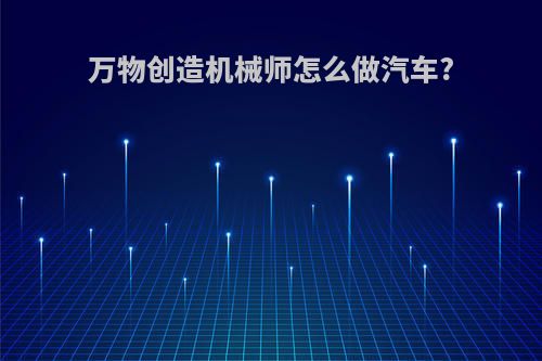 万物创造机械师怎么做汽车?