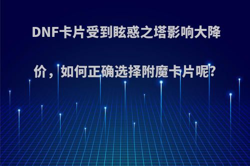 DNF卡片受到眩惑之塔影响大降价，如何正确选择附魔卡片呢?