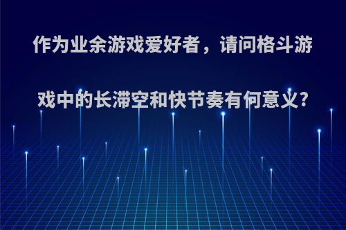 作为业余游戏爱好者，请问格斗游戏中的长滞空和快节奏有何意义?