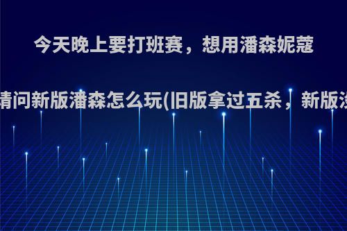 今天晚上要打班赛，想用潘森妮蔻下路，请问新版潘森怎么玩(旧版拿过五杀，新版没玩过)?