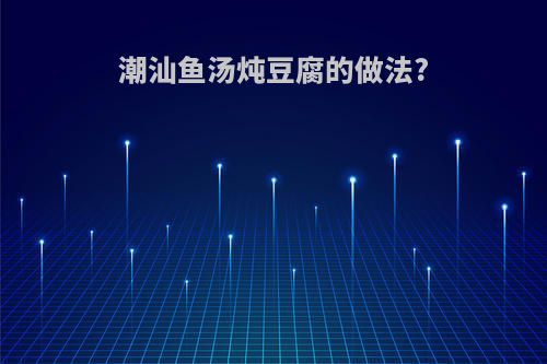 潮汕鱼汤炖豆腐的做法?