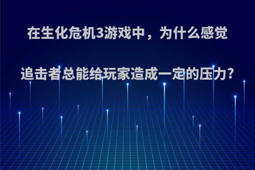 在生化危机3游戏中，为什么感觉追击者总能给玩家造成一定的压力?