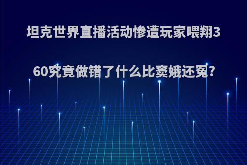 坦克世界直播活动惨遭玩家喂翔360究竟做错了什么比窦娥还冤?