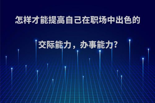 怎样才能提高自己在职场中出色的交际能力，办事能力?