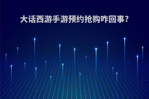 大话西游手游预约抢购咋回事?