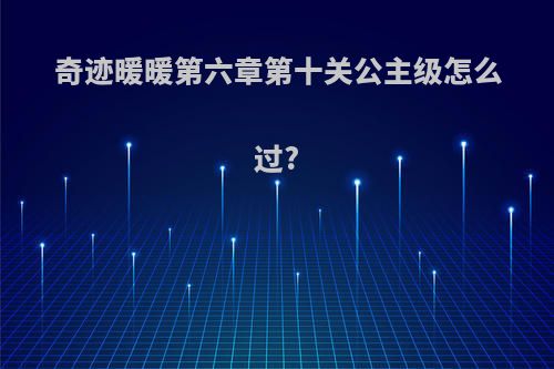 奇迹暖暖第六章第十关公主级怎么过?
