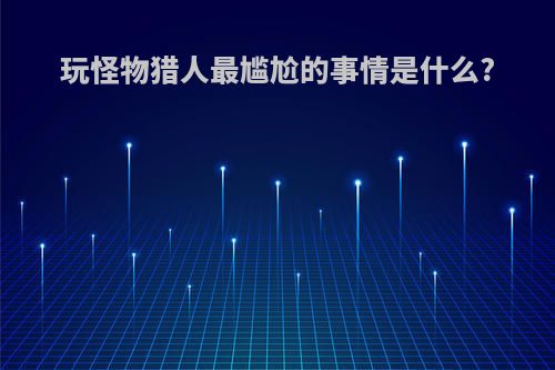玩怪物猎人最尴尬的事情是什么?