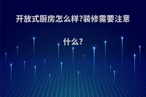 开放式厨房怎么样?装修需要注意什么?