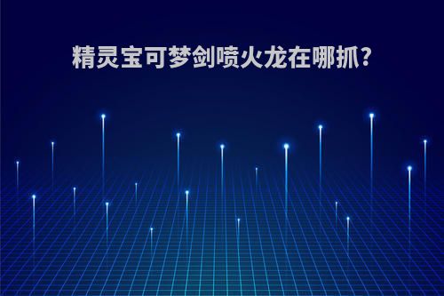 精灵宝可梦剑喷火龙在哪抓?