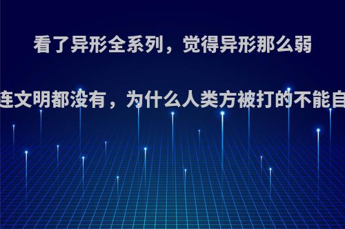 看了异形全系列，觉得异形那么弱，连文明都没有，为什么人类方被打的不能自理?