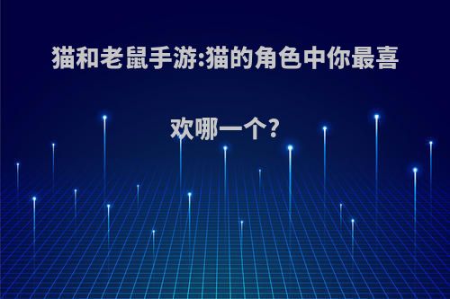 猫和老鼠手游:猫的角色中你最喜欢哪一个?