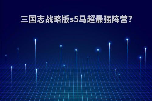 三国志战略版s5马超最强阵营?