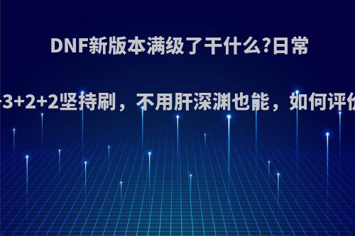DNF新版本满级了干什么?日常3+3+2+2坚持刷，不用肝深渊也能，如何评价?