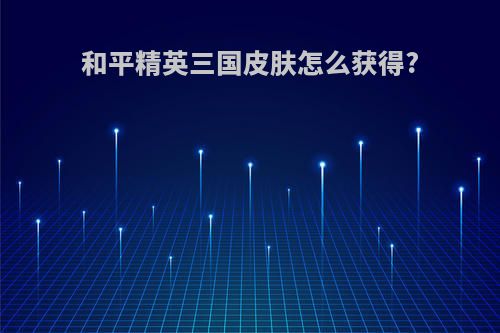和平精英三国皮肤怎么获得?