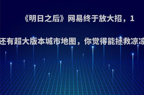 《明日之后》网易终于放大招，14庄还有超大版本城市地图，你觉得能拯救凉凉吗?