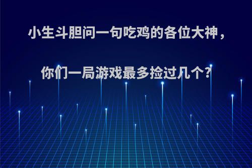 小生斗胆问一句吃鸡的各位大神，你们一局游戏最多捡过几个?