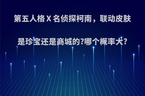 第五人格Ⅹ名侦探柯南，联动皮肤是珍宝还是商城的?哪个概率大?