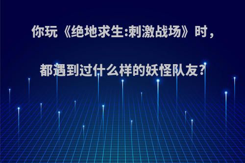 你玩《绝地求生:刺激战场》时，都遇到过什么样的妖怪队友?