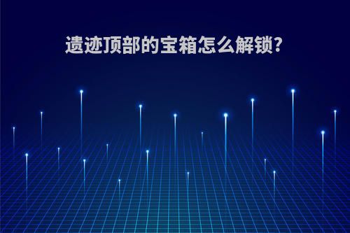 遗迹顶部的宝箱怎么解锁?