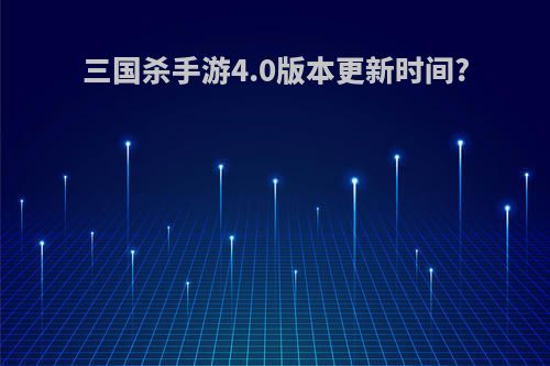 三国杀手游4.0版本更新时间?