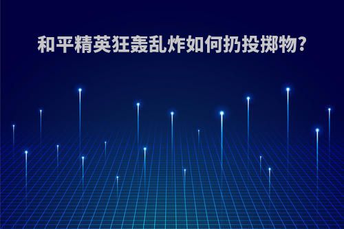 和平精英狂轰乱炸如何扔投掷物?