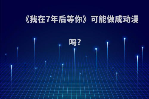 《我在7年后等你》可能做成动漫吗?