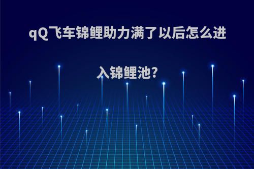 qQ飞车锦鲤助力满了以后怎么进入锦鲤池?