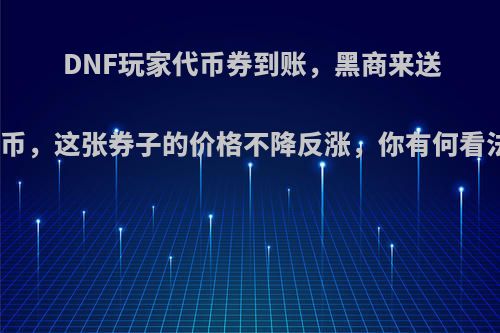 DNF玩家代币券到账，黑商来送金币，这张券子的价格不降反涨，你有何看法?