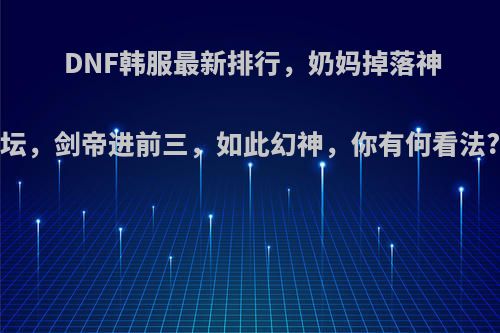 DNF韩服最新排行，奶妈掉落神坛，剑帝进前三，如此幻神，你有何看法?